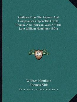 Paperback Outlines From The Figures And Compositions Upon The Greek, Roman, And Etruscan Vases Of The Late William Hamilton (1804) Book