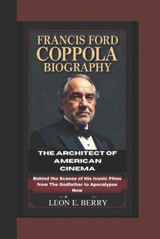 FRANCIS FORD COPPOLA BIOGRAPHY: The Architect of American cinema – Behind the Scenes of His Iconic Films from The Godfather to Apocalypse Now