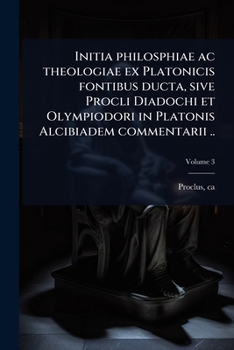 Initia philosphiae ac theologiae ex Platonicis fontibus ducta, sive Procli Diadochi et Olympiodori in Platonis Alcibiadem commentarii .. (Latin Edition)