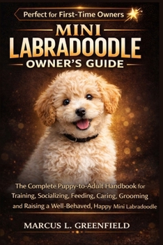 MINI LABRADOODLE OWNER’S GUIDE: The Complete Puppy-to-Adult Handbook for Training, Socializing, Feeding, Caring, Grooming and Raising a Well-Behaved, Happy Mini Labradoodle