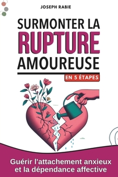 Surmonter la Rupture Amoureuse En 5 étapes: Guérir l'attachement anxieux et la dépendance affective (French Edition)