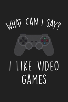 What Can I Say I Like Video Games: Blank Lined Notebook To Write In For Notes, To Do Lists, Notepad, Journal, Funny Gifts For Video Game Lover, Gamer