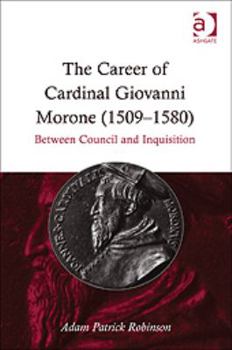 The Career of Cardinal Giovanni Morone (1509-1580): Between Council and Inquisition
