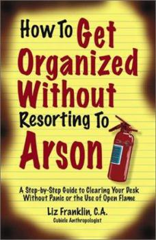 Paperback How to Get Organized Without Resorting to Arson: A Step-By-Step Guide to Clearing Your Desk Without Panic or the Use of Open Flame Book