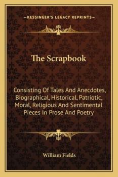 The Scrapbook: Consisting Of Tales And Anecdotes, Biographical, Historical, Patriotic, Moral, Religious And Sentimental Pieces In Prose And Poetry