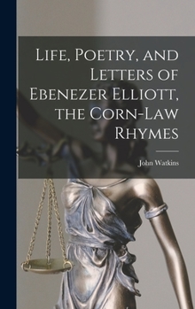 Hardcover Life, Poetry, and Letters of Ebenezer Elliott, the Corn-Law Rhymes Book