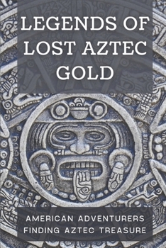 Legends Of Lost Aztec Gold: American Adventurers Finding Aztec Treasure: Adventure In Finding Aztec Treasure