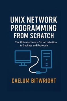 Paperback Unix Network Programming from Scratch: The Ultimate Hands-On Introduction to Sockets and Protocols Book