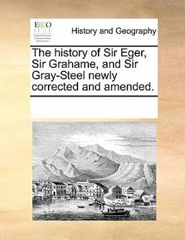 The History of Sir Eger, Sir Grahame, and Sir Gray-Steel Newly Corrected and Amended.