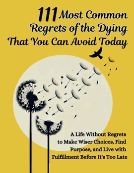 Paperback 111 Most Common Regrets of the Dying That You Can Avoid Today: Mastering Effective Questions to Unlock Potential, Enhance Performance, and Empower Tea Book