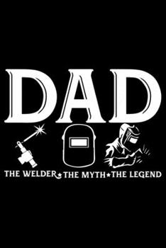 Dad The Welder The Myth The Legend: Cool Welder Life Journal Notebook - Welder Gifts - Welding Lover Notebook Journal – Welder Engineer Journal Book - Funny Welders Diary – Gifts for Welders