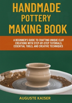 Paperback Handmade Pottery Making Book: A Beginner's Guide To Crafting Unique Clay Creations With Step-By-Step Tutorials, Essential Tools, And Creative Techniqu Book