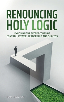 Paperback Renouncing Holy Logic: Exposing the Secret Codes of Control, Power, Leadership and Success Book