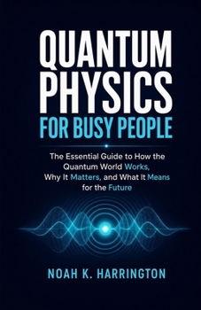 Paperback Quantum Physics for Busy People: The Essential Guide to How the Quantum World Works, Why It Matters, and What It Means for the Future Book