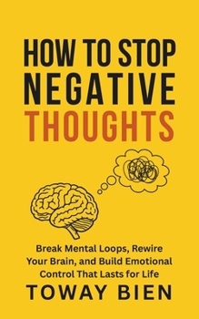 How to Stop Negative Thoughts: Break Mental Loops, Rewire Your Brain, and Build Emotional Control That Lasts for Life