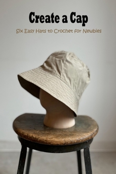 Paperback Create a Cap: Six Easy Hats to Crochet for Newbies: Six Easy Hat Crochet Patterns for Novices Book