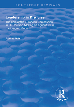Leadership in Disguise: Role of the European Commission in EC Decision-making on Agriculture in the Uruguay Round (Routledge Revivals)