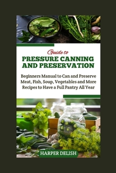 Guide to Pressure Canning and Preservation: Beginners Manual to Can and Preserve Various Food Types Meat, Fish, Soup, Vegetables and More Recipes to H