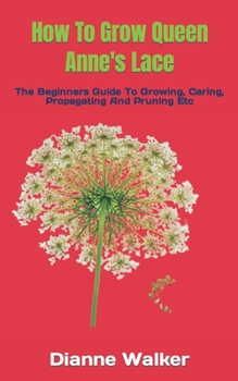 Paperback How To Grow Queen Anne's Lace: The Beginners Guide To Growing, Caring, Propagating And Pruning Etc Book