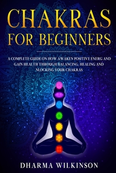 Paperback Chakras for Beginners: A Complete Guide on How Awaken Positive Energy and Gain Health through Balancing, Healing and Unlocking Your Chakras Book