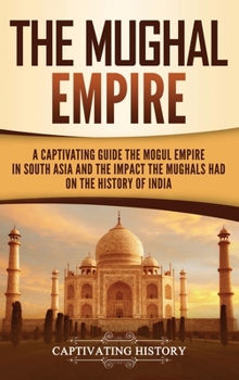 Hardcover The Mughal Empire: A Captivating Guide to the Mughal Empire in South Asia and the Impact the Mughals Had on the History of India Book