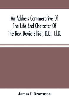 Paperback An Address Commerative Of The Life And Character Of The Rev. David Elliot, D.D., Ll.D.: Professor In The Western Theological Seminary At Allegheny, Pe Book