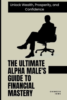 Paperback The Ultimate Alpha Male's Guide to Financial Mastery: Unlock Wealth, Prosperity, and Confidence Book