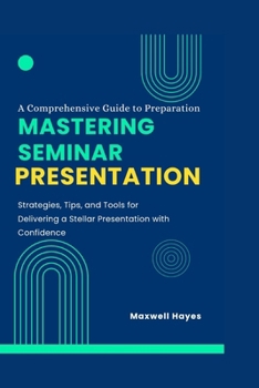 Mastering Seminar Presentations: Strategies, Tips, and Tools for Delivering a Stellar Presentation with Confidence