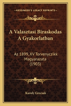 A Valasztasi Biraskodas A Gyakorlatban: Az 1899, XV Torvenyczikk Magyarazata (1903)