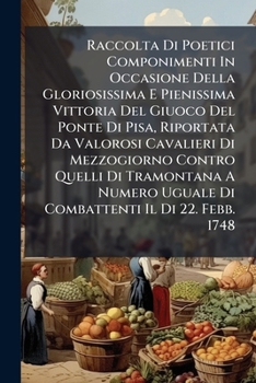 Raccolta Di Poetici Componimenti in Occasione Della Gloriosissima E Pienissima Vittoria del Giuoco del Ponte Di Pisa, Riportata Da Valorosi Cavalieri Di Mezzogiorno Contro Quelli Di Tramontana a Numer