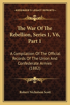 The War Of The Rebellion, Series 1, V6, Part 1: A Compilation Of The Official Records Of The Union And Confederate Armies