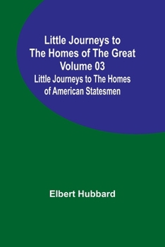 Little Journeys to the Homes of the Great Volume 3: American Statesmen