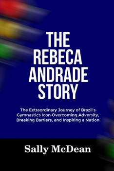 THE REBECA ANDRADE STORY: The Extraordinary Journey of Brazil's Gymnastics Icon Overcoming Adversity, Breaking Barriers, and Inspiring a Nation