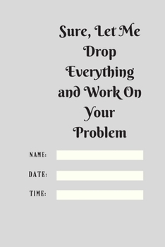 Sure, Let Me Drop Everything and Work On Your Problem: Lined notebook.Notebook, Journal, Diary, Doodle Book (120Pages, Blank, 6 x 9)