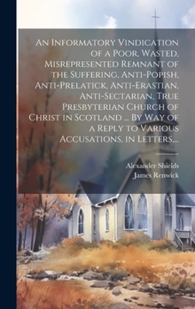 Hardcover An Informatory Vindication of a Poor, Wasted, Misrepresented Remnant of the Suffering, Anti-popish, Anti-prelatick, Anti-erastian, Anti-sectarian, Tru Book