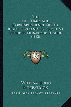 Paperback The Life, Times and Correspondence of the Right Reverend Dr. Doyle V1: Bishop of Kildare and Leighlin (1862) Book