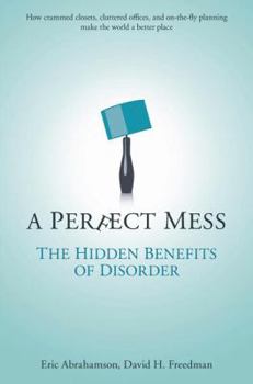 A Perfect Mess: The Hidden Benefits of Disorder - How Crammed Closets, Cluttered Offices, and On-the-Fly Planning Make the World a Better Place