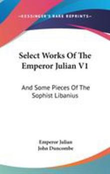 Select Works Of The Emperor Julian V1: And Some Pieces Of The Sophist Libanius