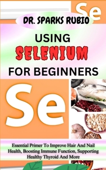 Paperback Using Selenium for Beginners: Essential Primer To Improve Hair And Nail Health, Boosting Immune Function, Supporting Healthy Thyroid And More Book