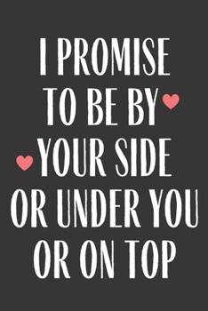 I Promise to Be by Your Side or under You or on Top : Funny Gag Gift Journal Notebook Lined Journal for Wife Husband Girlfriend Boyfriend Valentine Stress Anger Anxiety Increase Productivity Inspirati