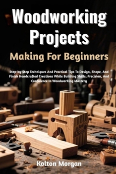 Paperback Woodworking Projects Making For Beginners: Step-by-Step Techniques And Practical Tips To Design, Shape, And Finish Handcrafted Creations While Buildin Book