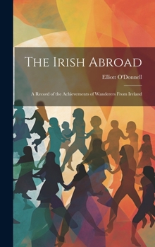 Hardcover The Irish Abroad: A Record of the Achievements of Wanderers From Ireland Book