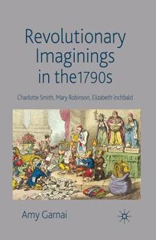 Paperback Revolutionary Imaginings in the 1790s: Charlotte Smith, Mary Robinson, Elizabeth Inchbald Book
