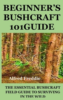 Beginner's Bushcraft101guide: The Essential Bushcraft Field Guide to Surviving in the Wild