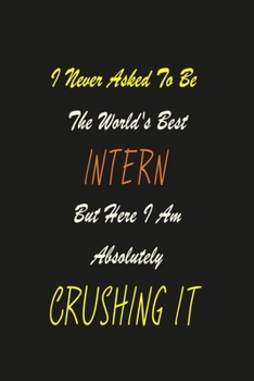 Paperback I Never Asked To Be The World's Best Intern But Here I Am Absolutely Crushing It: Blank Lined Journal To Write In Coworker Notebook (120 blank lined w Book