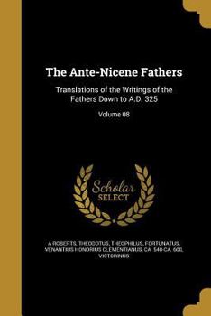 The Ante-Nicene Fathers: Translations of the Writings of the Fathers Down to A.D. 325; Volume 08