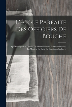 L'�cole Parfaite Des Officiers de Bouche: Qui Enseigne Les Devoirs Du Ma�tre d'H�tel, Et Du Sommelier, La Maniere de Faire de Confitures S�ches ...