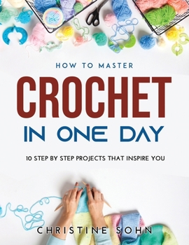 Paperback How to Master Crochet in One Day: 10 Step By Step Projects That Inspire You Book