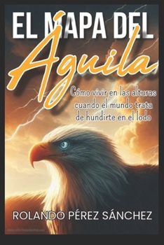 El Mapa del Águila: Cómo vivir en las alturas, cuando el mundo trata de hundirte en el lodo (Vida Cristiana) (Spanish Edition)