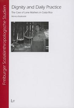 Dignity and Daily Practice: The Case of Lone Mothers in Costa Rica : Fribourg Studies in Social Anthropology, Vol.5 (Fribourg Sozialanthropologische Studien)